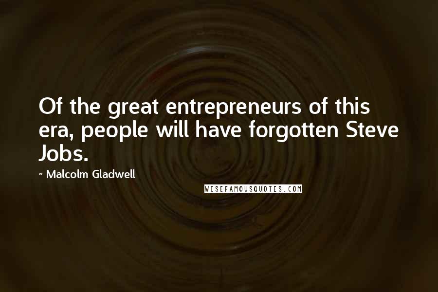Malcolm Gladwell Quotes: Of the great entrepreneurs of this era, people will have forgotten Steve Jobs.