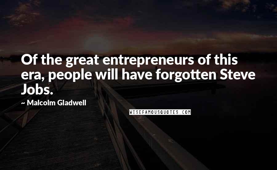 Malcolm Gladwell Quotes: Of the great entrepreneurs of this era, people will have forgotten Steve Jobs.