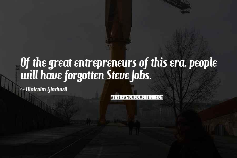 Malcolm Gladwell Quotes: Of the great entrepreneurs of this era, people will have forgotten Steve Jobs.