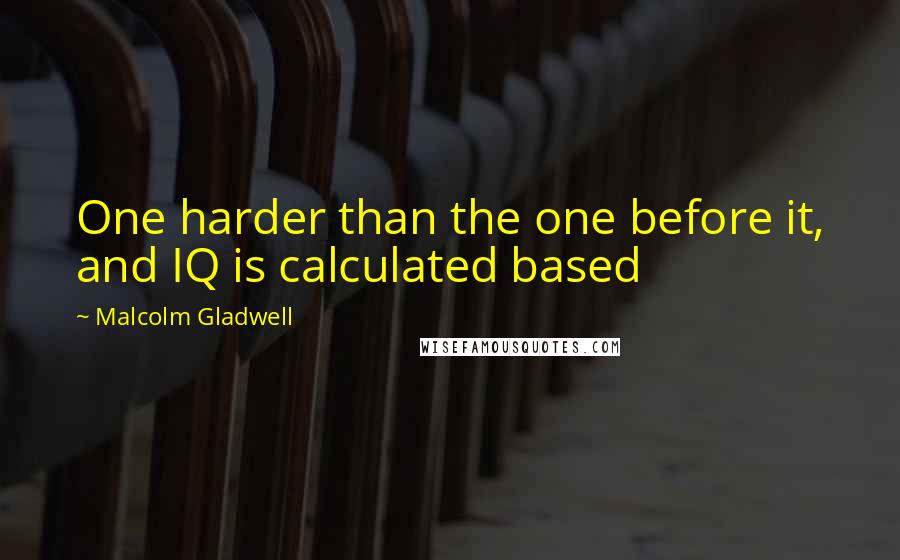 Malcolm Gladwell Quotes: One harder than the one before it, and IQ is calculated based