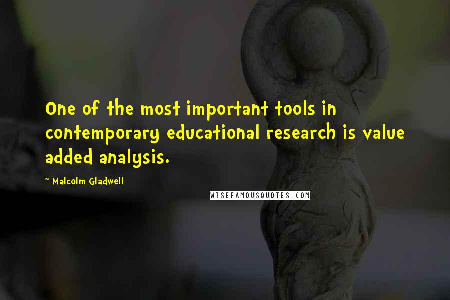 Malcolm Gladwell Quotes: One of the most important tools in contemporary educational research is value added analysis.