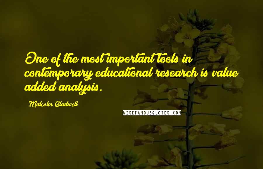 Malcolm Gladwell Quotes: One of the most important tools in contemporary educational research is value added analysis.