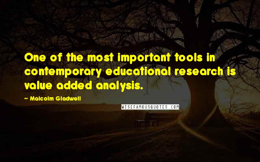 Malcolm Gladwell Quotes: One of the most important tools in contemporary educational research is value added analysis.