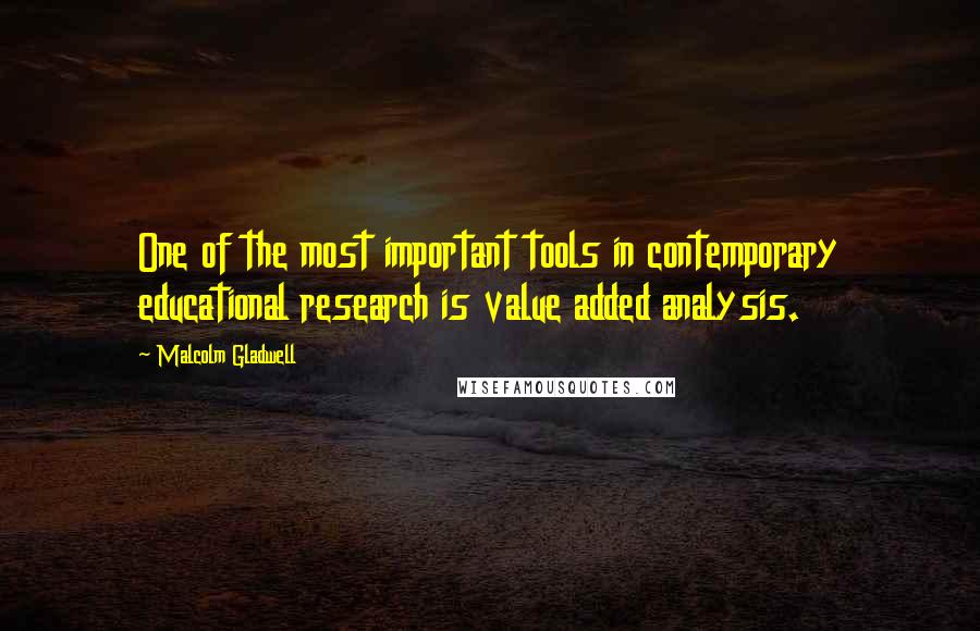 Malcolm Gladwell Quotes: One of the most important tools in contemporary educational research is value added analysis.