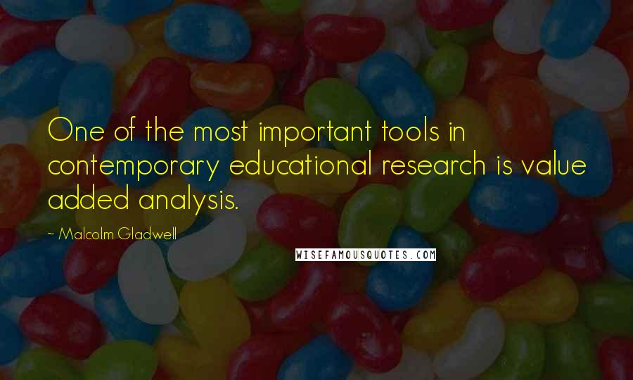 Malcolm Gladwell Quotes: One of the most important tools in contemporary educational research is value added analysis.