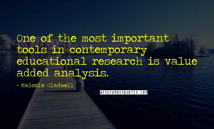 Malcolm Gladwell Quotes: One of the most important tools in contemporary educational research is value added analysis.