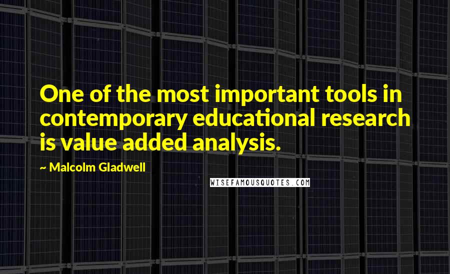 Malcolm Gladwell Quotes: One of the most important tools in contemporary educational research is value added analysis.