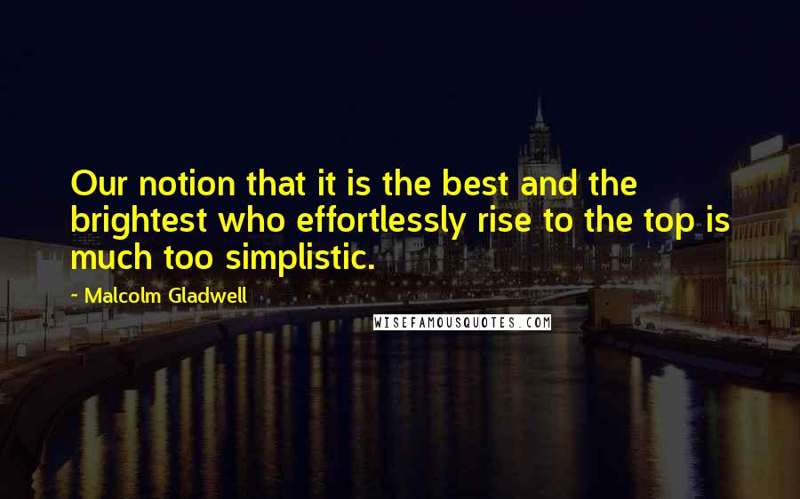 Malcolm Gladwell Quotes: Our notion that it is the best and the brightest who effortlessly rise to the top is much too simplistic.