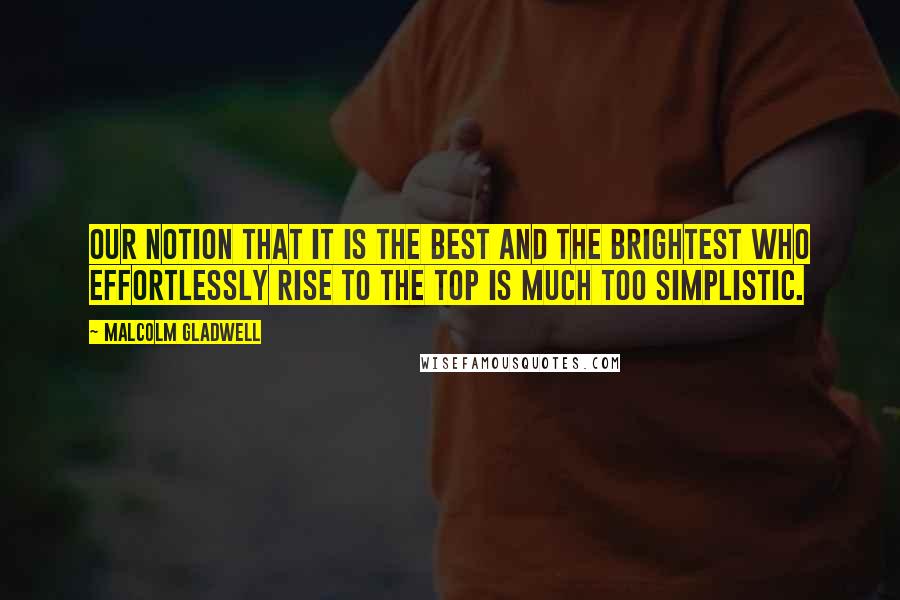 Malcolm Gladwell Quotes: Our notion that it is the best and the brightest who effortlessly rise to the top is much too simplistic.