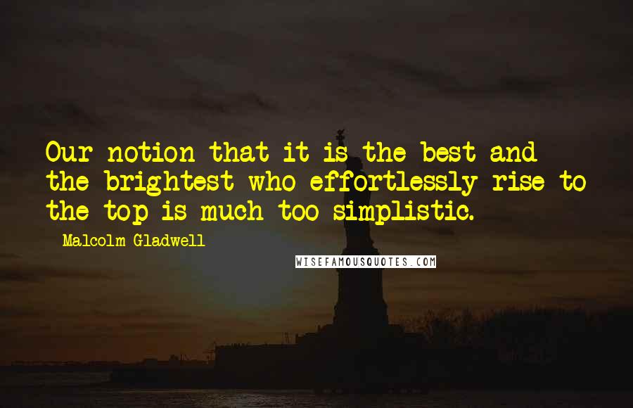 Malcolm Gladwell Quotes: Our notion that it is the best and the brightest who effortlessly rise to the top is much too simplistic.