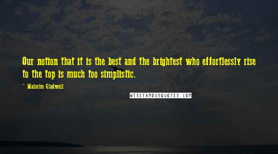 Malcolm Gladwell Quotes: Our notion that it is the best and the brightest who effortlessly rise to the top is much too simplistic.