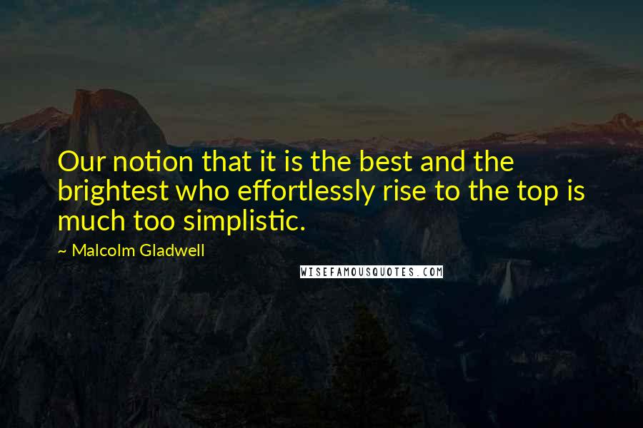 Malcolm Gladwell Quotes: Our notion that it is the best and the brightest who effortlessly rise to the top is much too simplistic.
