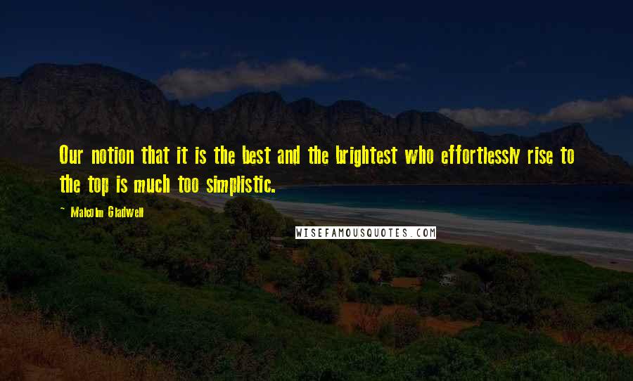 Malcolm Gladwell Quotes: Our notion that it is the best and the brightest who effortlessly rise to the top is much too simplistic.