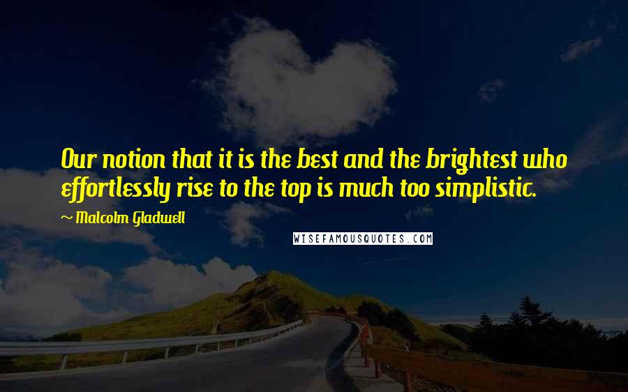 Malcolm Gladwell Quotes: Our notion that it is the best and the brightest who effortlessly rise to the top is much too simplistic.
