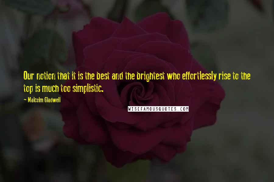 Malcolm Gladwell Quotes: Our notion that it is the best and the brightest who effortlessly rise to the top is much too simplistic.