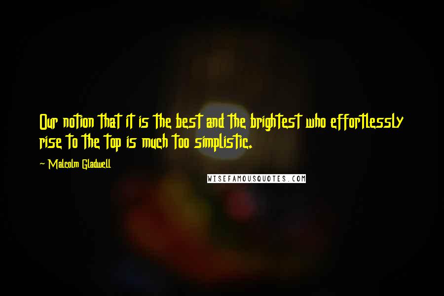 Malcolm Gladwell Quotes: Our notion that it is the best and the brightest who effortlessly rise to the top is much too simplistic.