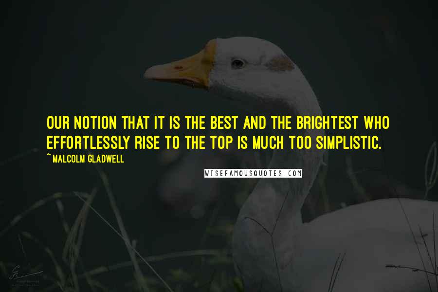 Malcolm Gladwell Quotes: Our notion that it is the best and the brightest who effortlessly rise to the top is much too simplistic.