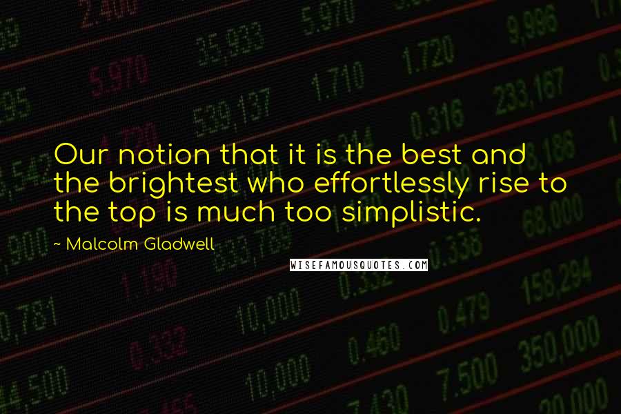 Malcolm Gladwell Quotes: Our notion that it is the best and the brightest who effortlessly rise to the top is much too simplistic.