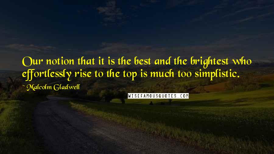Malcolm Gladwell Quotes: Our notion that it is the best and the brightest who effortlessly rise to the top is much too simplistic.
