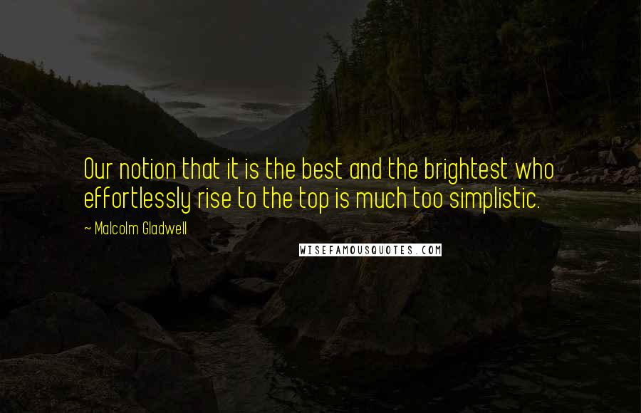 Malcolm Gladwell Quotes: Our notion that it is the best and the brightest who effortlessly rise to the top is much too simplistic.