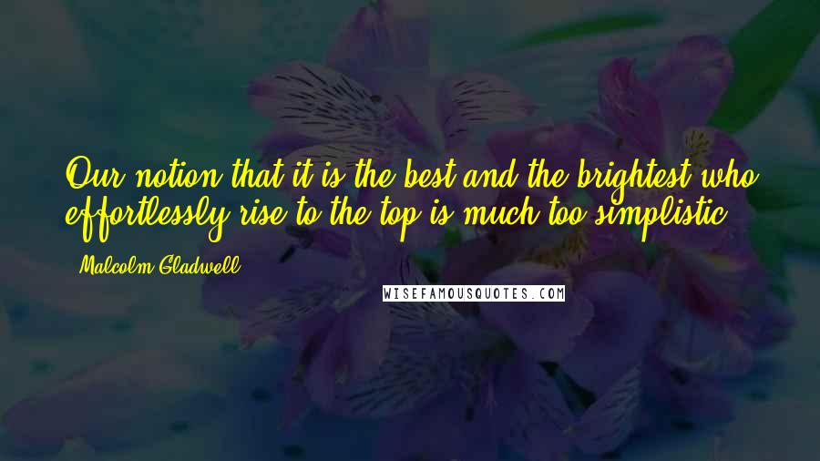 Malcolm Gladwell Quotes: Our notion that it is the best and the brightest who effortlessly rise to the top is much too simplistic.