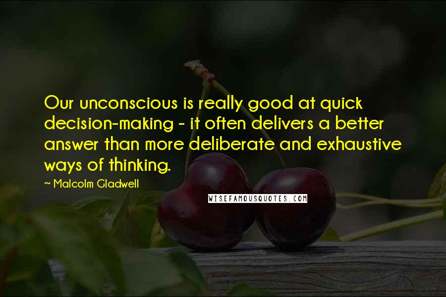 Malcolm Gladwell Quotes: Our unconscious is really good at quick decision-making - it often delivers a better answer than more deliberate and exhaustive ways of thinking.