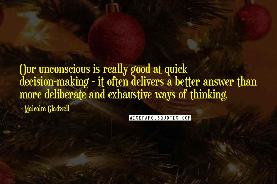 Malcolm Gladwell Quotes: Our unconscious is really good at quick decision-making - it often delivers a better answer than more deliberate and exhaustive ways of thinking.