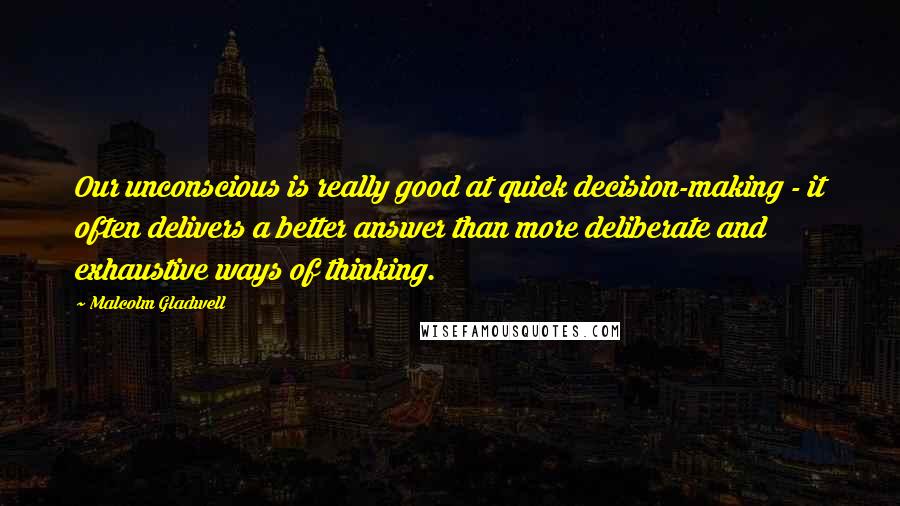 Malcolm Gladwell Quotes: Our unconscious is really good at quick decision-making - it often delivers a better answer than more deliberate and exhaustive ways of thinking.