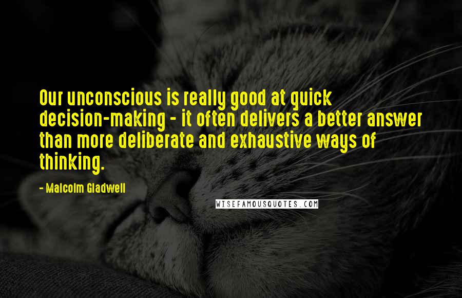 Malcolm Gladwell Quotes: Our unconscious is really good at quick decision-making - it often delivers a better answer than more deliberate and exhaustive ways of thinking.