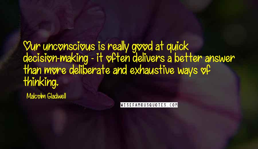 Malcolm Gladwell Quotes: Our unconscious is really good at quick decision-making - it often delivers a better answer than more deliberate and exhaustive ways of thinking.