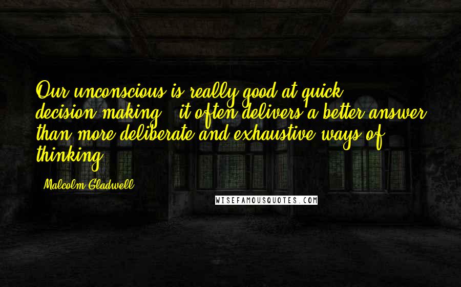 Malcolm Gladwell Quotes: Our unconscious is really good at quick decision-making - it often delivers a better answer than more deliberate and exhaustive ways of thinking.