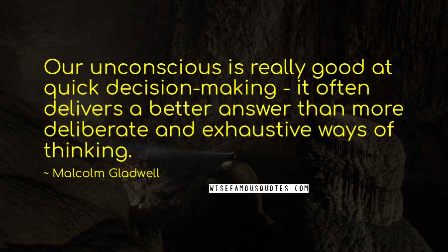 Malcolm Gladwell Quotes: Our unconscious is really good at quick decision-making - it often delivers a better answer than more deliberate and exhaustive ways of thinking.