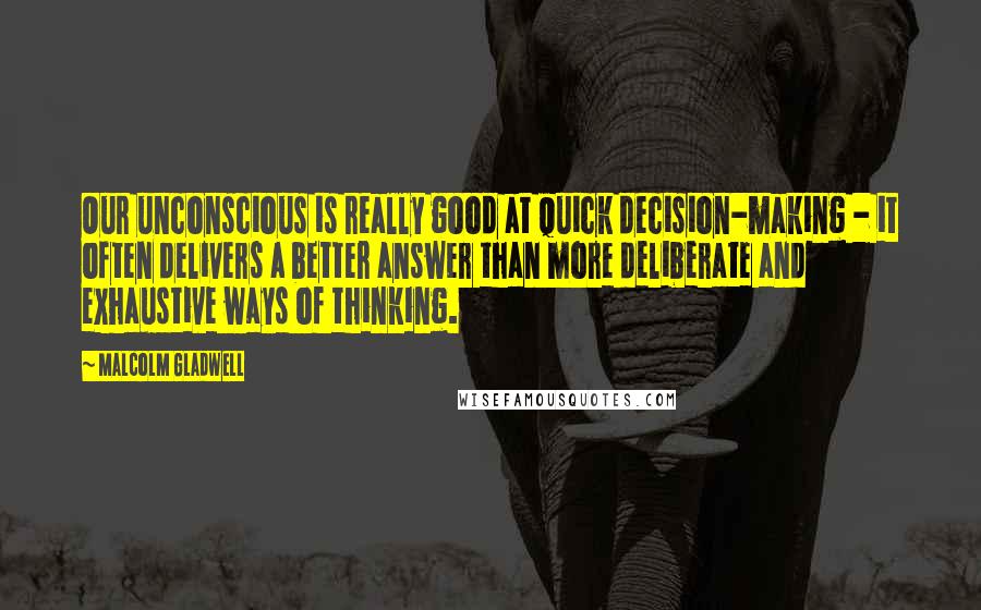 Malcolm Gladwell Quotes: Our unconscious is really good at quick decision-making - it often delivers a better answer than more deliberate and exhaustive ways of thinking.