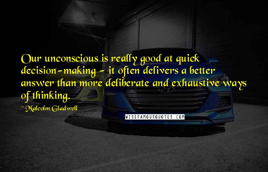 Malcolm Gladwell Quotes: Our unconscious is really good at quick decision-making - it often delivers a better answer than more deliberate and exhaustive ways of thinking.