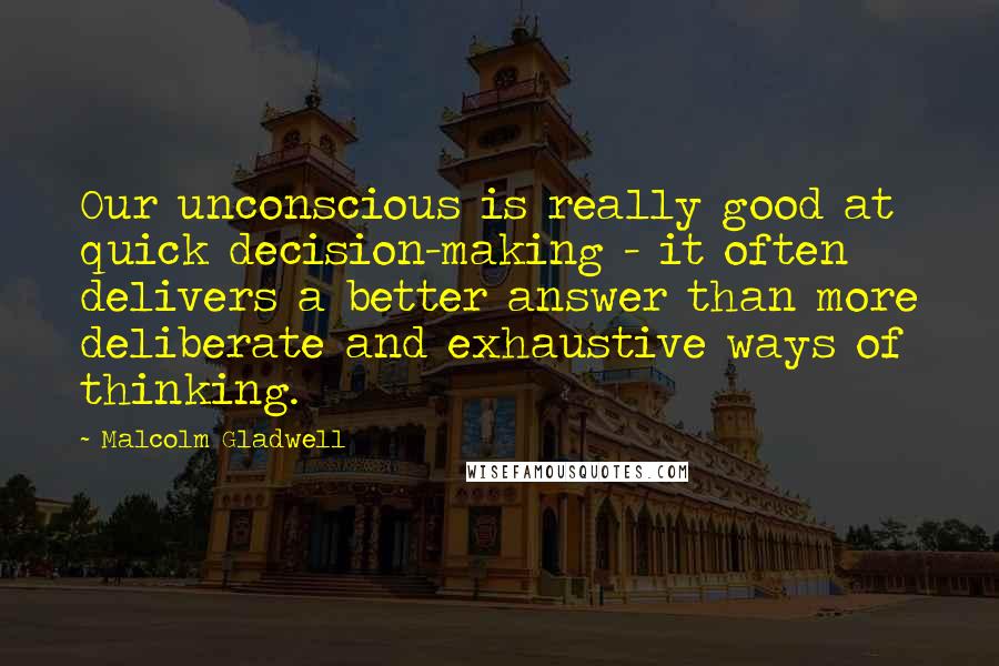 Malcolm Gladwell Quotes: Our unconscious is really good at quick decision-making - it often delivers a better answer than more deliberate and exhaustive ways of thinking.