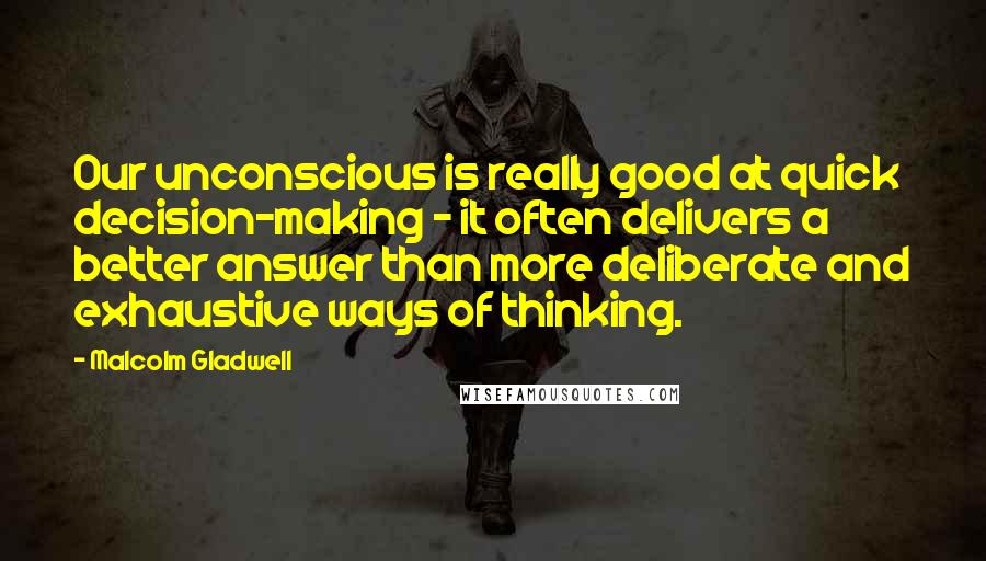 Malcolm Gladwell Quotes: Our unconscious is really good at quick decision-making - it often delivers a better answer than more deliberate and exhaustive ways of thinking.