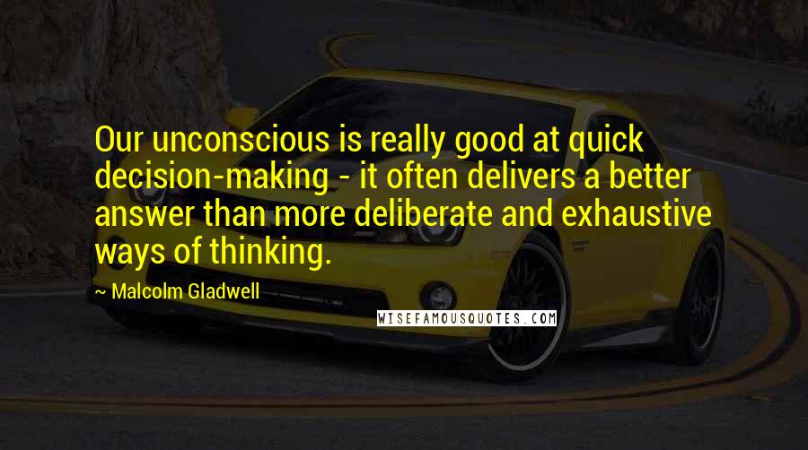 Malcolm Gladwell Quotes: Our unconscious is really good at quick decision-making - it often delivers a better answer than more deliberate and exhaustive ways of thinking.