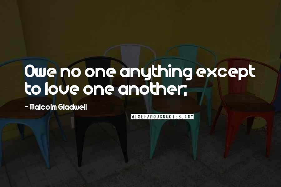 Malcolm Gladwell Quotes: Owe no one anything except to love one another;