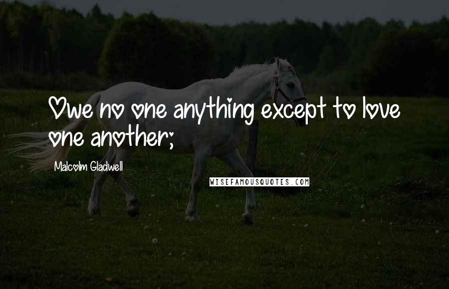 Malcolm Gladwell Quotes: Owe no one anything except to love one another;