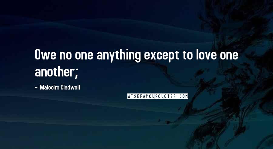Malcolm Gladwell Quotes: Owe no one anything except to love one another;