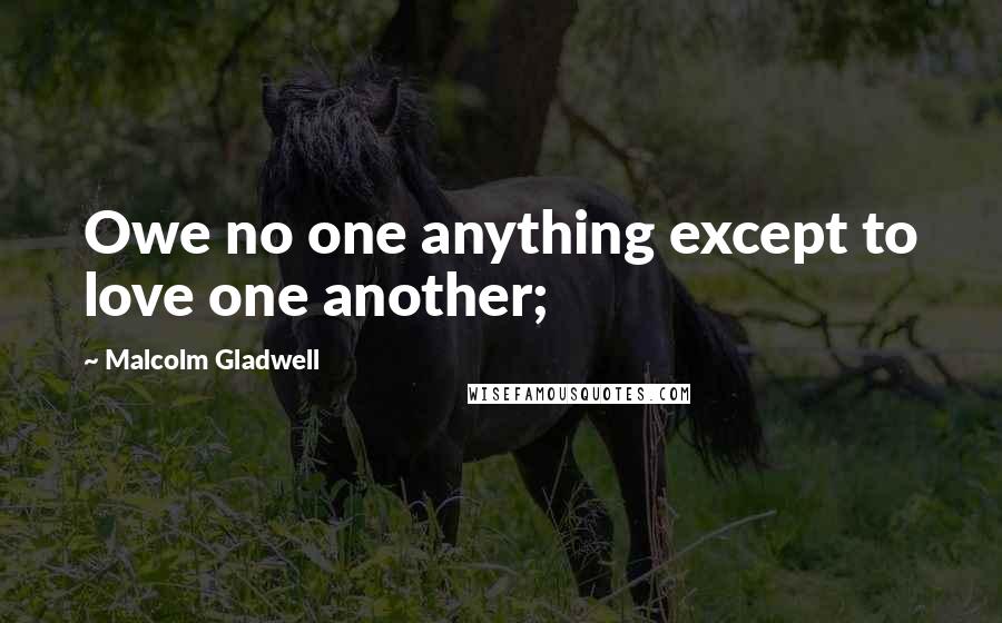 Malcolm Gladwell Quotes: Owe no one anything except to love one another;