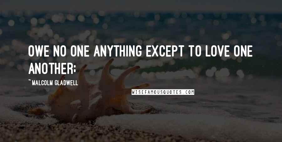 Malcolm Gladwell Quotes: Owe no one anything except to love one another;