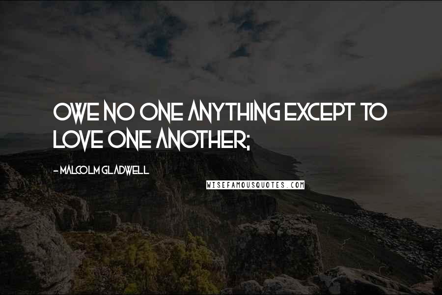 Malcolm Gladwell Quotes: Owe no one anything except to love one another;