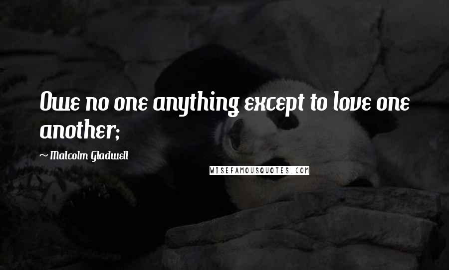 Malcolm Gladwell Quotes: Owe no one anything except to love one another;