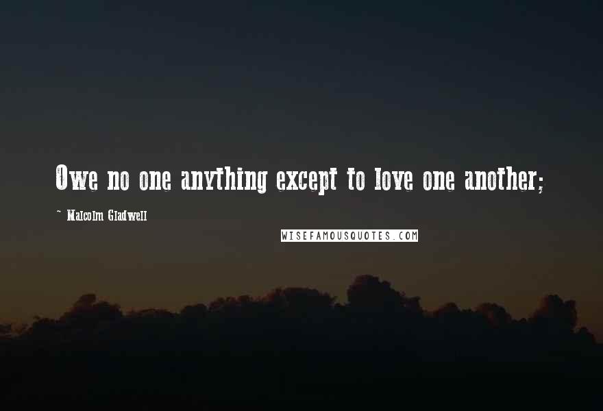 Malcolm Gladwell Quotes: Owe no one anything except to love one another;