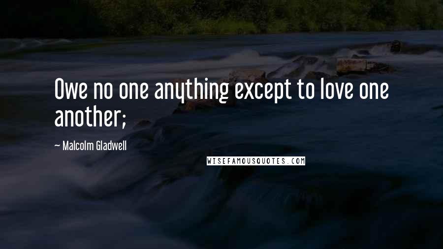 Malcolm Gladwell Quotes: Owe no one anything except to love one another;