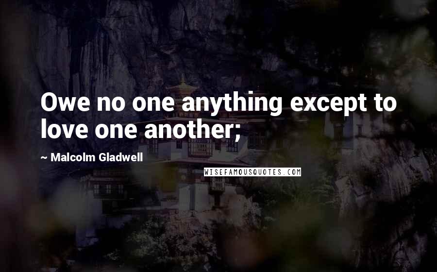 Malcolm Gladwell Quotes: Owe no one anything except to love one another;