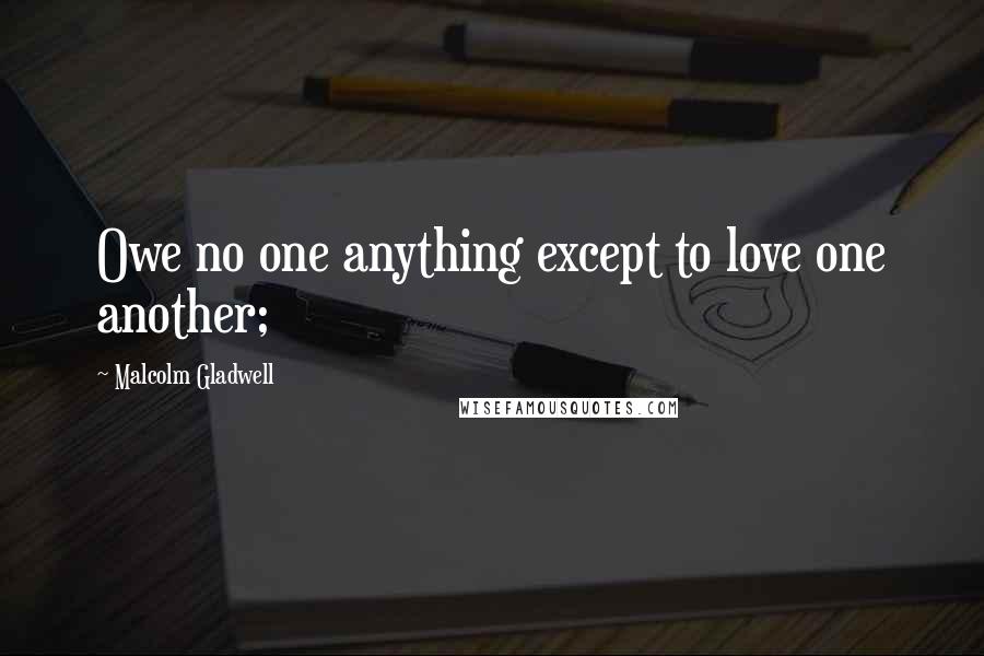 Malcolm Gladwell Quotes: Owe no one anything except to love one another;