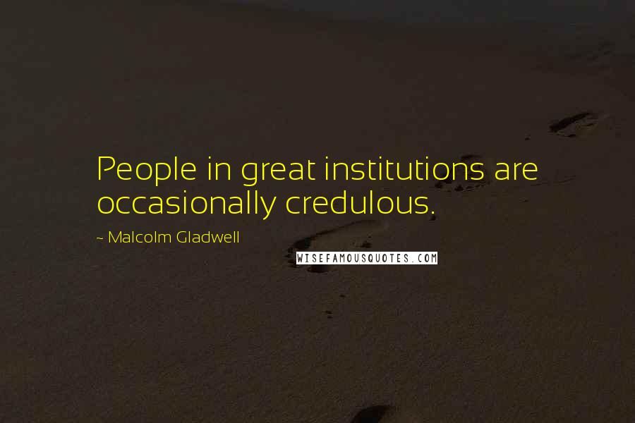 Malcolm Gladwell Quotes: People in great institutions are occasionally credulous.