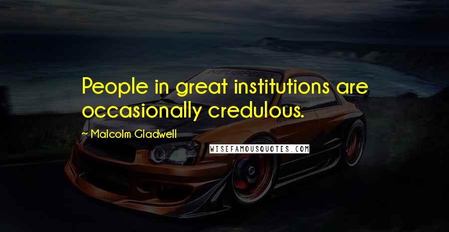 Malcolm Gladwell Quotes: People in great institutions are occasionally credulous.